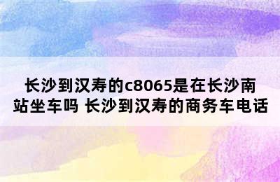 长沙到汉寿的c8065是在长沙南站坐车吗 长沙到汉寿的商务车电话